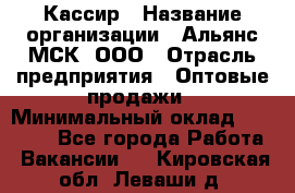 Кассир › Название организации ­ Альянс-МСК, ООО › Отрасль предприятия ­ Оптовые продажи › Минимальный оклад ­ 35 000 - Все города Работа » Вакансии   . Кировская обл.,Леваши д.